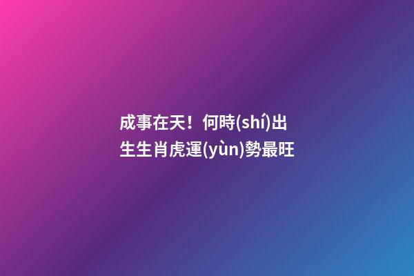 成事在天！何時(shí)出生生肖虎運(yùn)勢最旺
