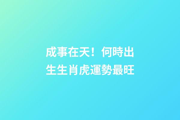 成事在天！何時出生生肖虎運勢最旺