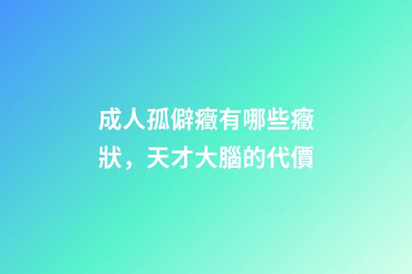 成人孤僻癥有哪些癥狀，天才大腦的代價-第1張-觀點-玄機派