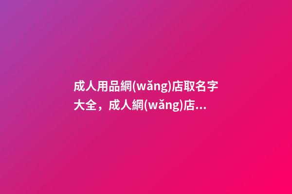 成人用品網(wǎng)店取名字大全，成人網(wǎng)店怎么取名