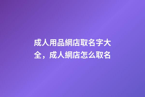 成人用品網店取名字大全，成人網店怎么取名-第1張-店鋪起名-玄機派