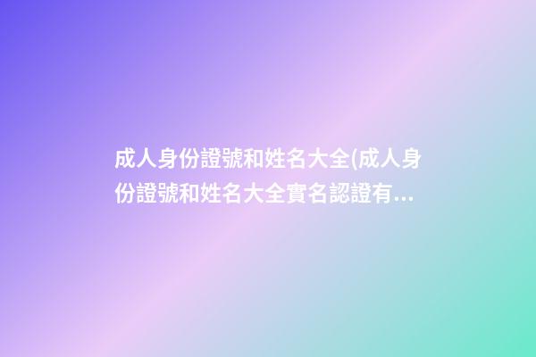 成人身份證號和姓名大全(成人身份證號和姓名大全實名認證有效)