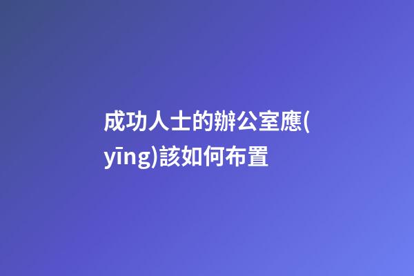 成功人士的辦公室應(yīng)該如何布置