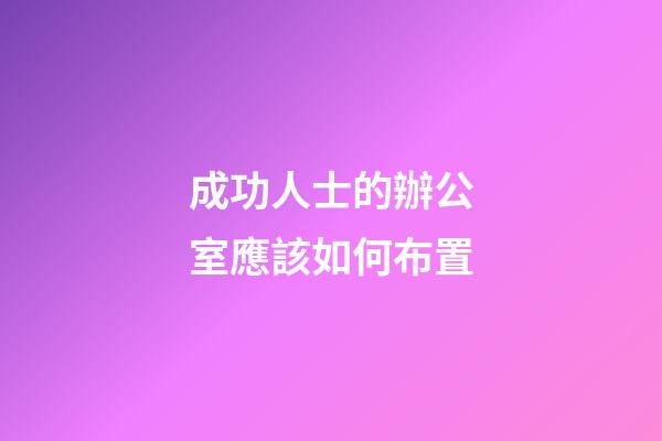 成功人士的辦公室應該如何布置