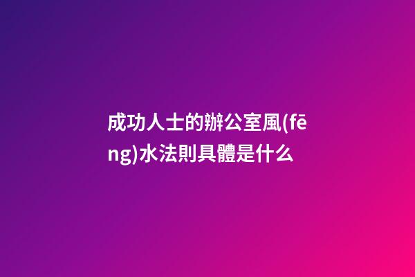 成功人士的辦公室風(fēng)水法則具體是什么