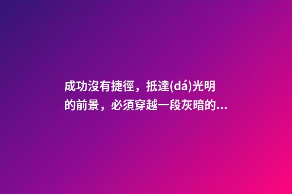 成功沒有捷徑，抵達(dá)光明的前景，必須穿越一段灰暗的歷程