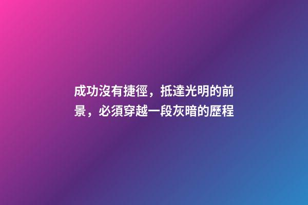 成功沒有捷徑，抵達光明的前景，必須穿越一段灰暗的歷程