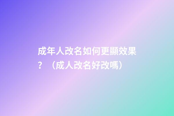 成年人改名如何更顯效果？（成人改名好改嗎?）