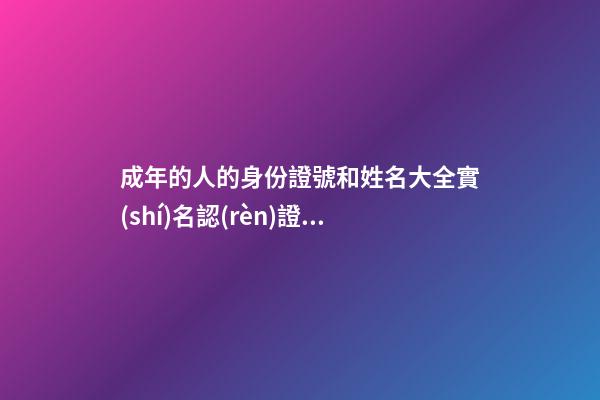 成年的人的身份證號和姓名大全實(shí)名認(rèn)證(成年的人的身份證號和姓名大全實(shí)名認(rèn)證網(wǎng)紅)