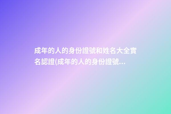成年的人的身份證號和姓名大全實名認證(成年的人的身份證號和姓名大全實名認證網(wǎng)紅)