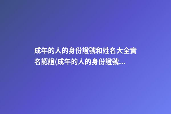 成年的人的身份證號和姓名大全實名認證(成年的人的身份證號和姓名大全實名認證網紅)