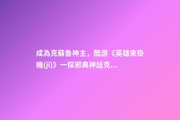 成為克蘇魯神主，酷游《英雄來掛機(jī)》一探邪典神話克蘇魯-第1張-觀點(diǎn)-玄機(jī)派