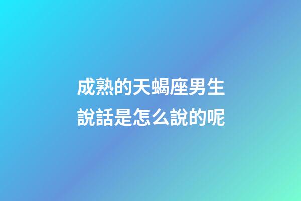 成熟的天蝎座男生說話是怎么說的呢-第1張-星座運勢-玄機派