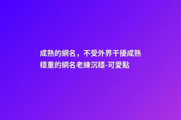 成熟的網名，不受外界干擾成熟穩重的網名老練沉穩-可愛點-第1張-觀點-玄機派