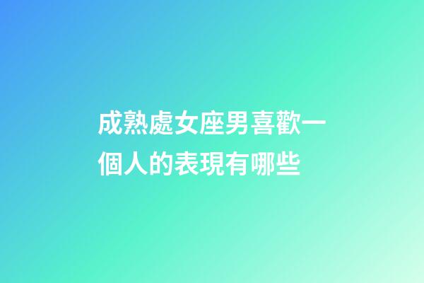 成熟處女座男喜歡一個人的表現有哪些-第1張-星座運勢-玄機派