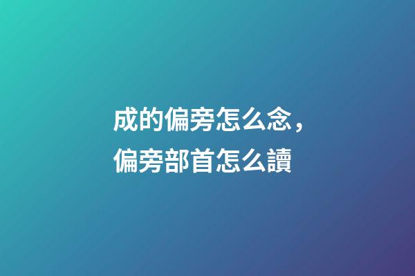 成的偏旁怎么念，偏旁部首怎么讀