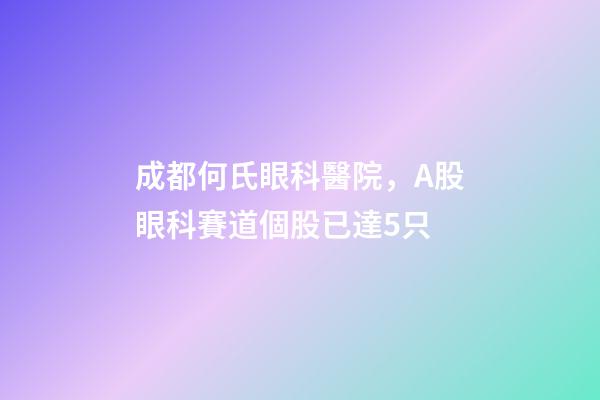成都何氏眼科醫院，A股眼科賽道個股已達5只-第1張-觀點-玄機派
