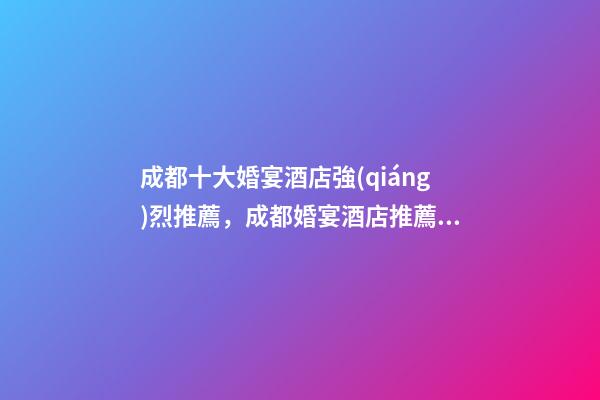 成都十大婚宴酒店強(qiáng)烈推薦，成都婚宴酒店推薦之新蘭天地大酒店