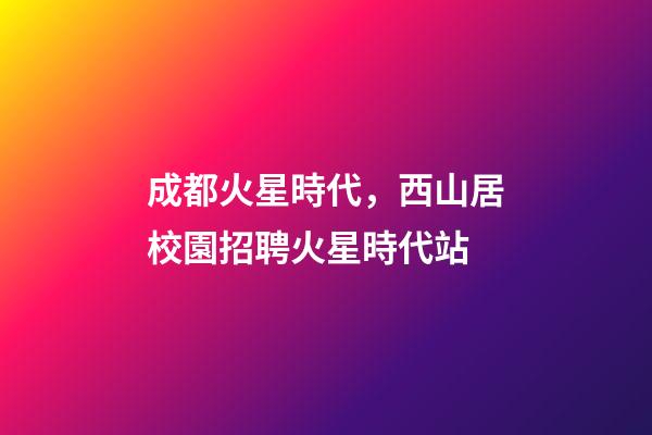 成都火星時代，西山居校園招聘火星時代站-第1張-觀點-玄機派