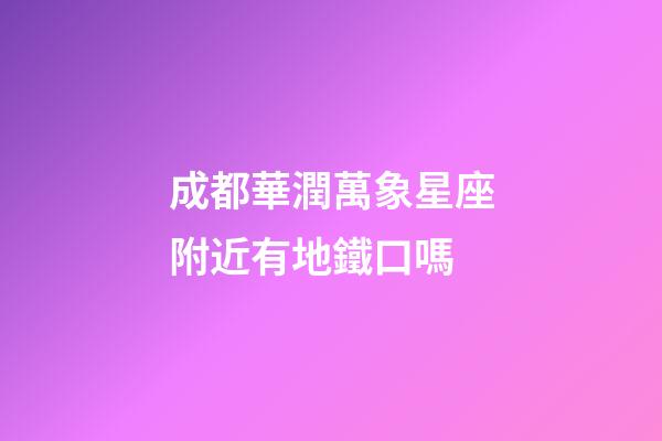 成都華潤萬象星座附近有地鐵口嗎