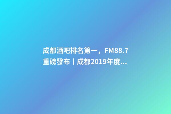 成都酒吧排名第一，FM88.7重磅發布丨成都2019年度酒吧TOP榜-第1張-觀點-玄機派