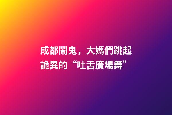 成都鬧鬼，大媽們跳起詭異的“吐舌廣場舞”-第1張-觀點-玄機派