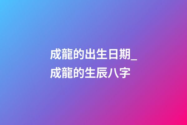 成龍的出生日期_成龍的生辰八字