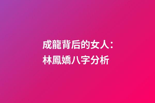 成龍背后的女人：林鳳嬌八字分析