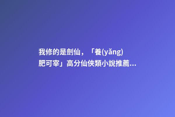 我修的是劍仙，「養(yǎng)肥可宰」高分仙俠類小說推薦!第四期-第1張-觀點-玄機派