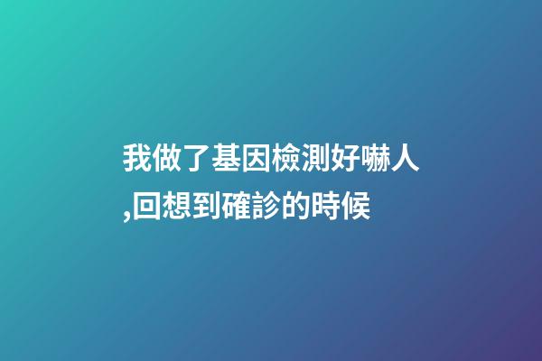 我做了基因檢測好嚇人,回想到確診的時候-第1張-觀點-玄機派