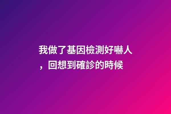 我做了基因檢測好嚇人，回想到確診的時候-第1張-觀點-玄機派