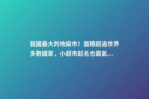 我國最大的地級市！面積超過世界多數國家，小超市起名也霸氣側漏-第1張-店鋪起名-玄機派