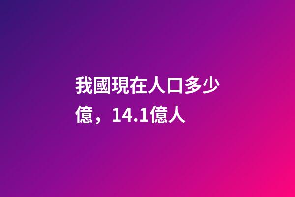 我國現在人口多少億，14.1億人