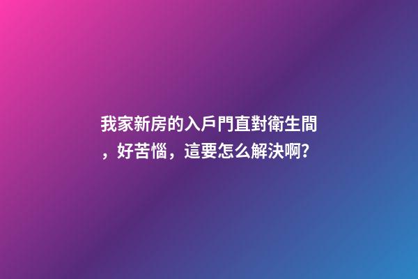 我家新房的入戶門直對衛生間，好苦惱，這要怎么解決啊？