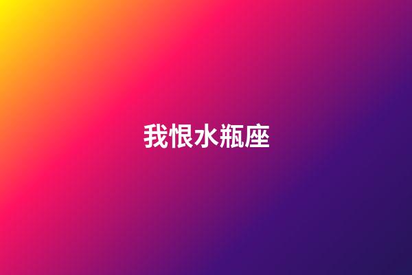 我恨水瓶座（我恨水瓶座一共多少人）