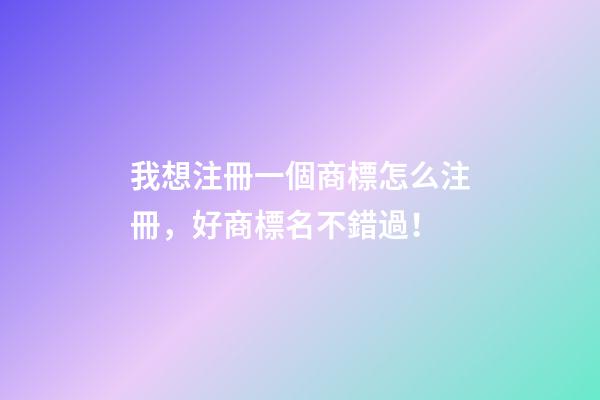 我想注冊一個商標怎么注冊，好商標名不錯過！-第1張-商標起名-玄機派