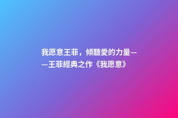 我愿意王菲，傾聽愛的力量——王菲經典之作《我愿意》-第1張-觀點-玄機派