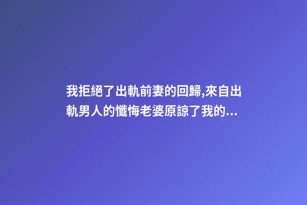 我拒絕了出軌前妻的回歸,來自出軌男人的懺悔老婆原諒了我的出軌-第1張-觀點-玄機派