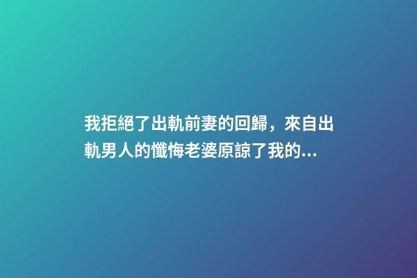 我拒絕了出軌前妻的回歸，來自出軌男人的懺悔老婆原諒了我的出軌-第1張-觀點-玄機派