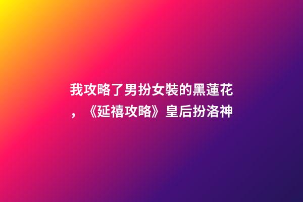 我攻略了男扮女裝的黑蓮花，《延禧攻略》皇后扮洛神-第1張-觀點-玄機派