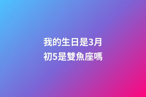 我的生日是3月初5是雙魚座嗎-第1張-星座運勢-玄機派