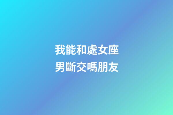 我能和處女座男斷交嗎朋友-第1張-星座運勢-玄機派