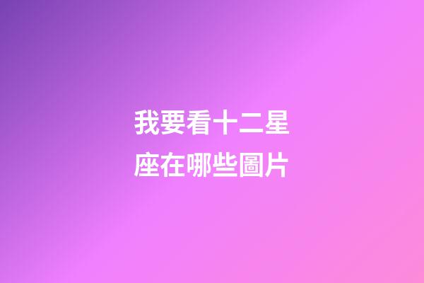 我要看十二星座在哪些圖片-第1張-星座運勢-玄機派