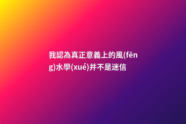 我認為真正意義上的風(fēng)水學(xué)并不是迷信