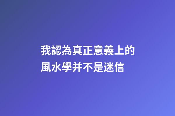 我認為真正意義上的風水學并不是迷信