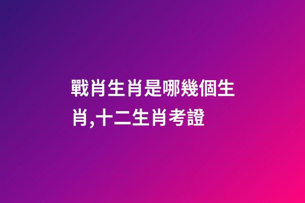 戰肖生肖是哪幾個生肖,十二生肖考證(3)-第1張-觀點-玄機派