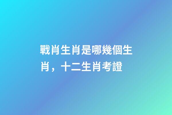 戰肖生肖是哪幾個生肖，十二生肖考證(3)-第1張-觀點-玄機派