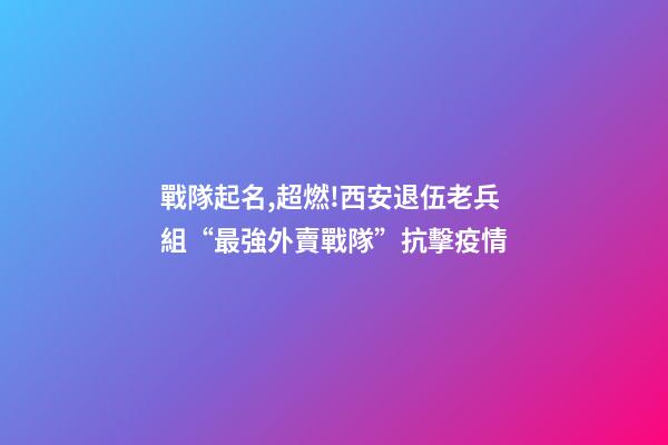 戰隊起名,超燃!西安退伍老兵組“最強外賣戰隊”抗擊疫情-第1張-觀點-玄機派