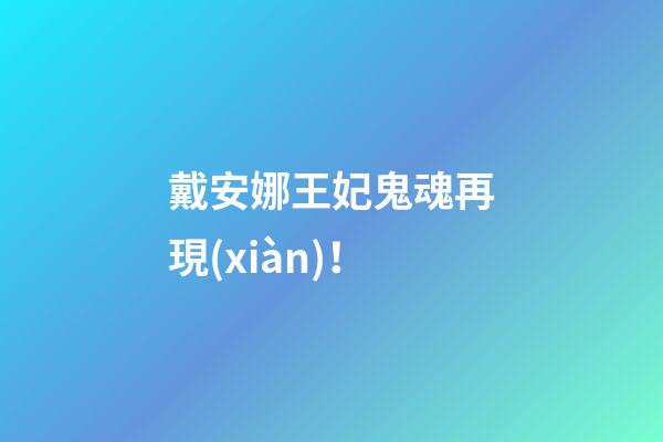 戴安娜王妃鬼魂再現(xiàn)！