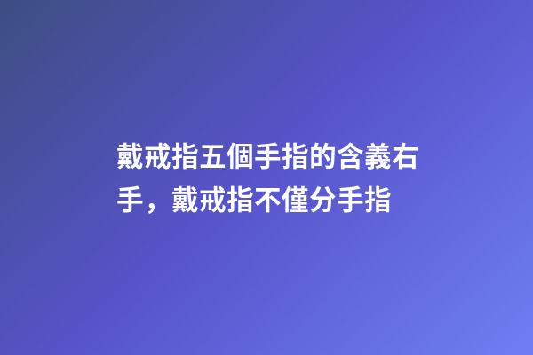 戴戒指五個手指的含義右手，戴戒指不僅分手指-第1張-觀點-玄機派